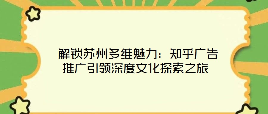  解鎖蘇州多維魅力：知乎廣告推廣引領深度文化探索之旅
