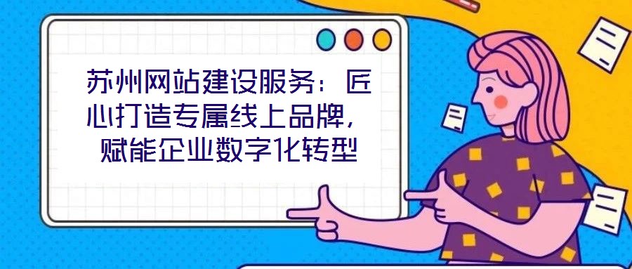 蘇州網(wǎng)站建設(shè)服務(wù):匠心打造專屬線上品牌,賦能企業(yè)數(shù)字化轉(zhuǎn)型