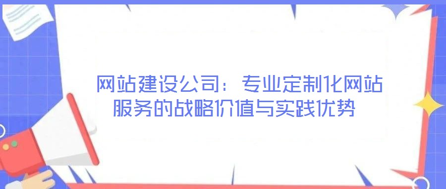  網站建設公司：專業定制化網站服務的戰略價值與實踐優勢