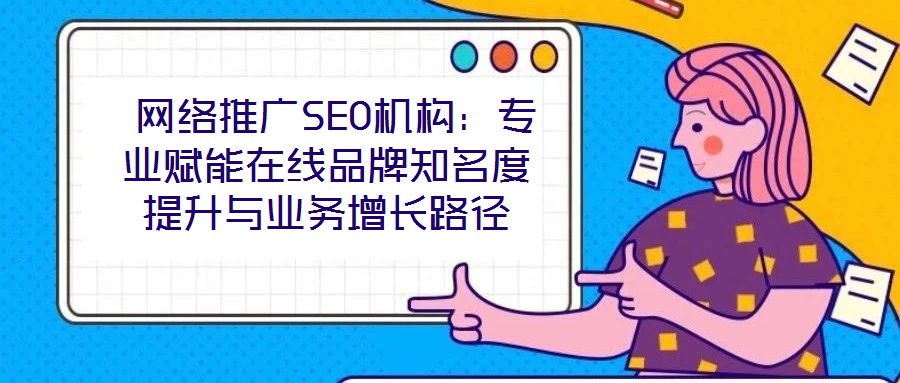 網絡推廣SEO機構:專業賦能在線品牌知名度提升與業務增長路徑