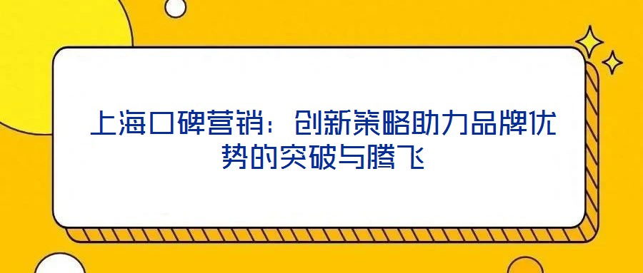 上海口碑營銷：創(chuàng)新策略助力品牌優(yōu)勢的突破與騰飛