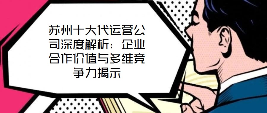 蘇州十大代運營公司深度解析:企業(yè)合作價值與多維競爭力揭示
