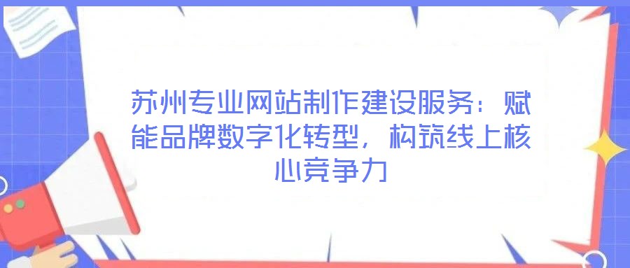 蘇州專(zhuān)業(yè)網(wǎng)站制作建設(shè)服務(wù):賦能品牌數(shù)字化轉(zhuǎn)型,構(gòu)筑線(xiàn)上核心競(jìng)爭(zhēng)力