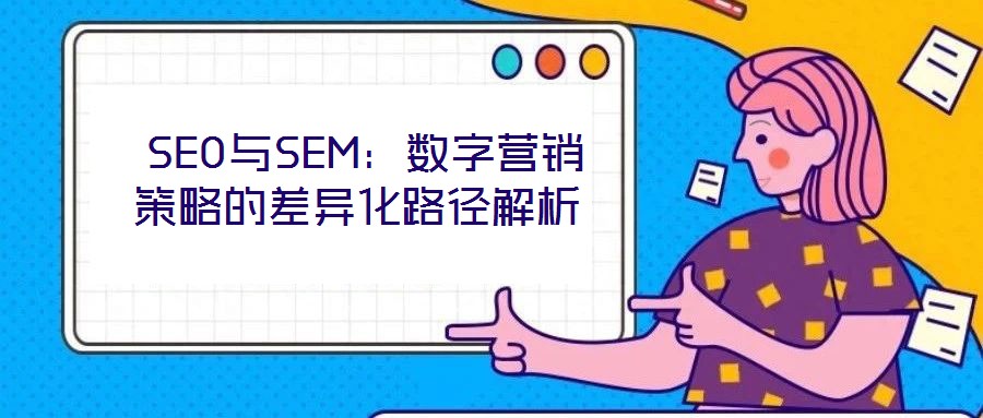 SEO與SEM:數字營銷策略的差異化路徑解析