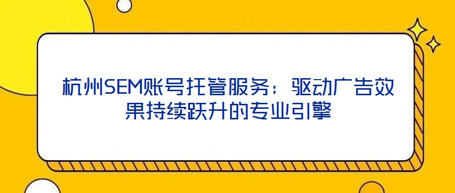 杭州SEM賬號托管服務:驅動廣告效果持續躍升的專業引擎