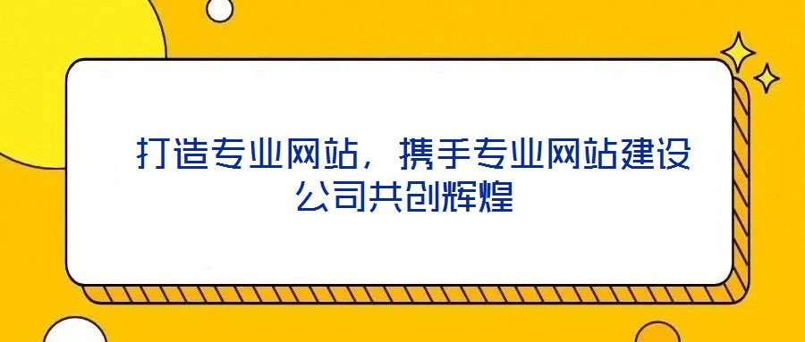打造專業網站,攜手專業網站建設公司共創輝煌