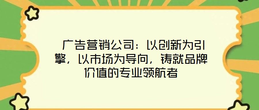 廣告營銷公司:以創新為引擎,以市場為導向,鑄就品牌價值的專業領航者
