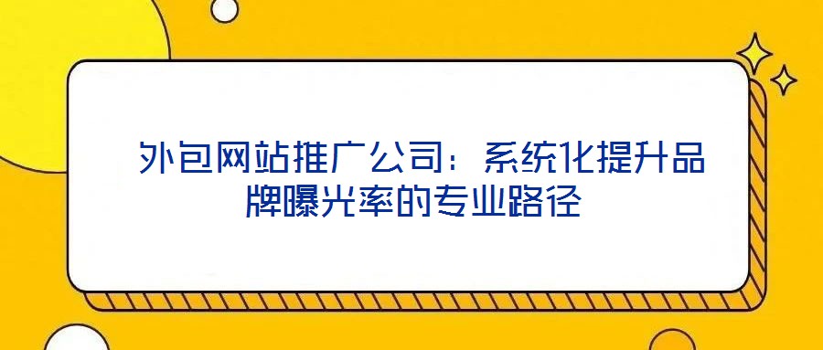  外包網(wǎng)站推廣公司：系統(tǒng)化提升品牌曝光率的專(zhuān)業(yè)路徑