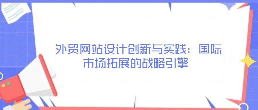 外貿(mào)網(wǎng)站設(shè)計(jì)創(chuàng)新與實(shí)踐:國(guó)際市場(chǎng)拓展的戰(zhàn)略引擎