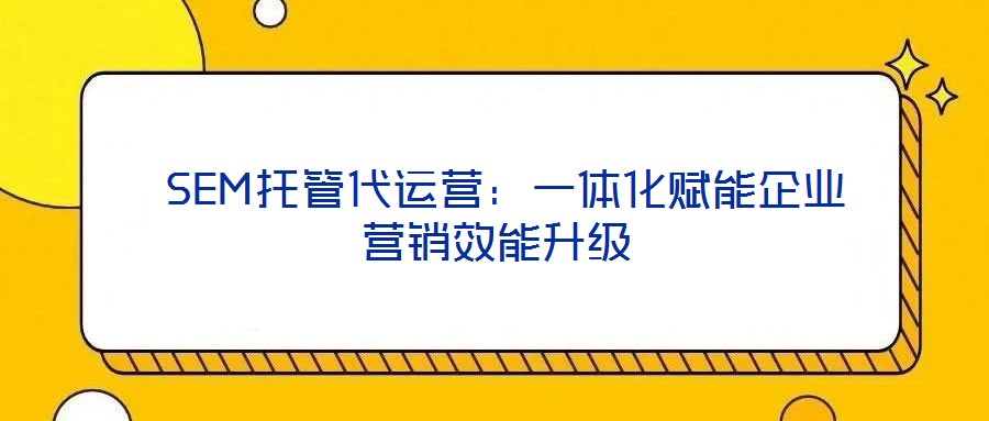 SEM托管代運(yùn)營(yíng):一體化賦能企業(yè)營(yíng)銷(xiāo)效能升級(jí)