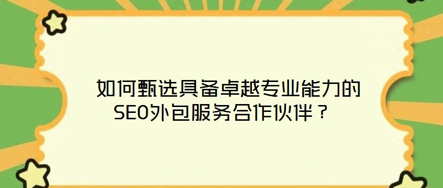 如何甄選具備卓越專業能力的SEO外包服務合作伙伴?