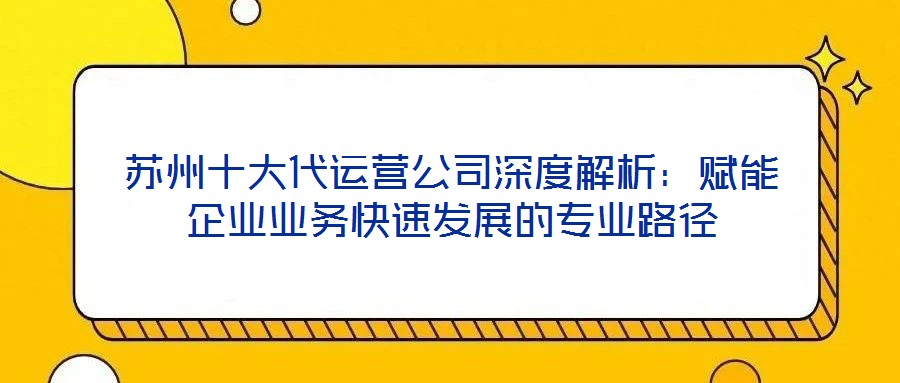 蘇州十大代運(yùn)營公司深度解析:賦能企業(yè)業(yè)務(wù)快速發(fā)展的專業(yè)路徑