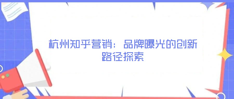 杭州知乎營(yíng)銷:品牌曝光的創(chuàng)新路徑探索