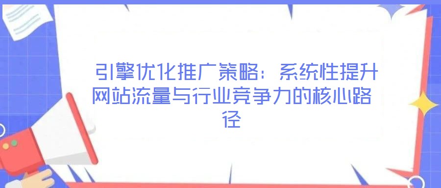 引擎優(yōu)化推廣策略:系統(tǒng)性提升網(wǎng)站流量與行業(yè)競(jìng)爭(zhēng)力的核心路徑