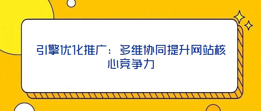引擎優(yōu)化推廣:多維協(xié)同提升網(wǎng)站核心競爭力