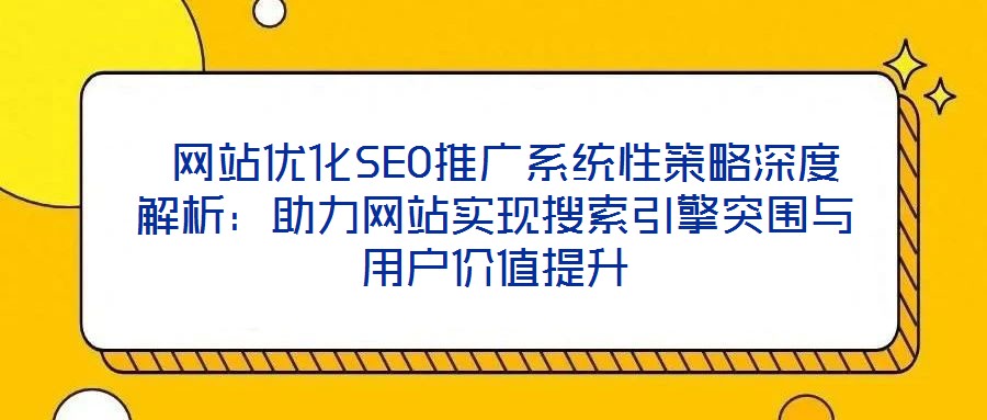 網站優化SEO推廣系統性策略深度解析:助力網站實現搜索引擎突圍與用戶價值提升