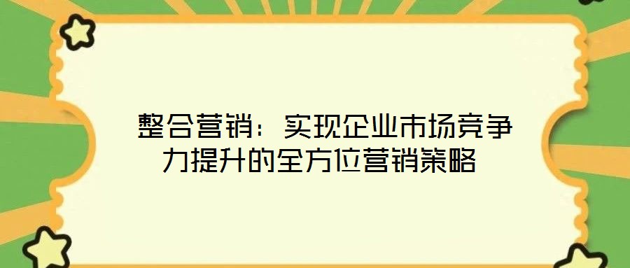 整合營銷:實現企業市場競爭力提升的全方位營銷策略