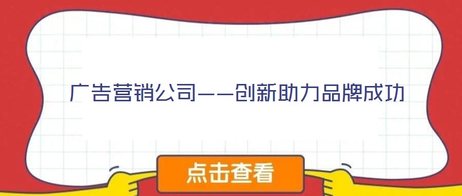 廣告營銷公司——創(chuàng)新助力品牌成功