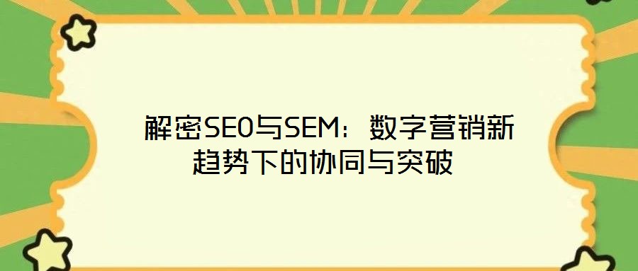 解密SEO與SEM:數字營銷新趨勢下的協同與突破