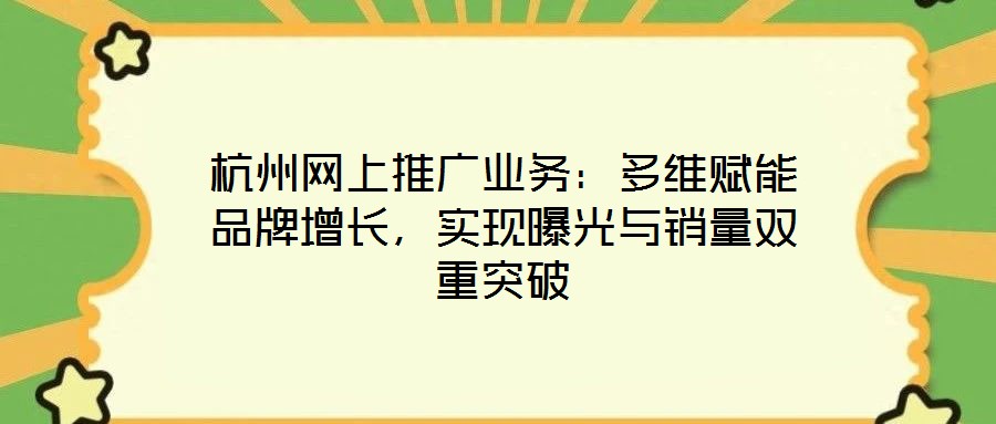 杭州網上推廣業務:多維賦能品牌增長,實現曝光與銷量雙重突破