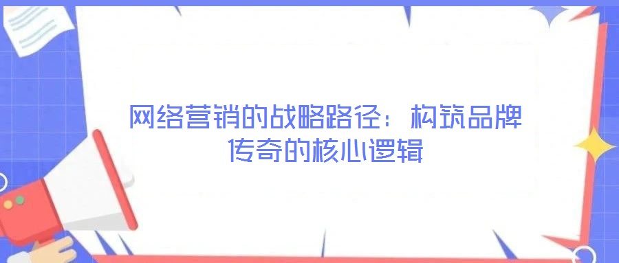 網(wǎng)絡(luò)營銷的戰(zhàn)略路徑:構(gòu)筑品牌傳奇的核心邏輯