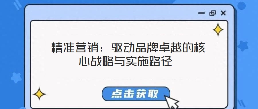 精準營銷:驅動品牌卓越的核心戰(zhàn)略與實施路徑