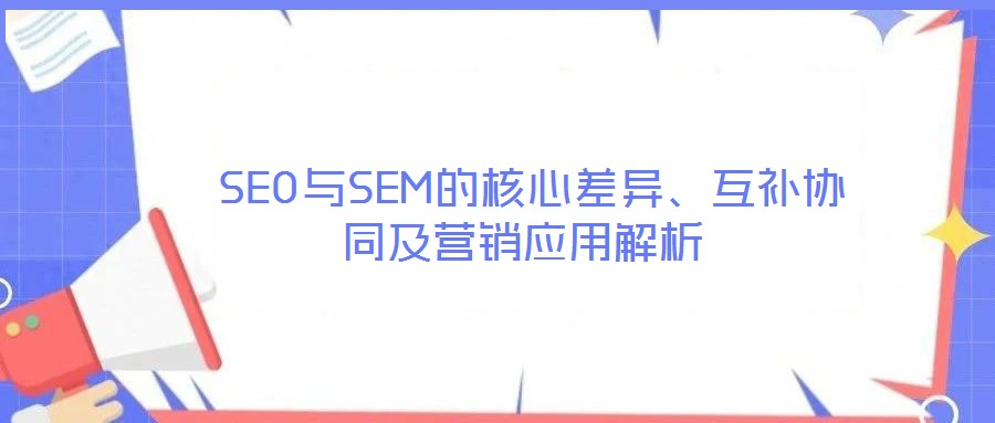SEO與SEM的核心差異、互補協(xié)同及營銷應用解析