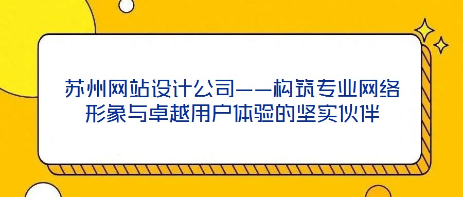 蘇州網站設計公司——構筑專業網絡形象與卓越用戶體驗的堅實伙伴