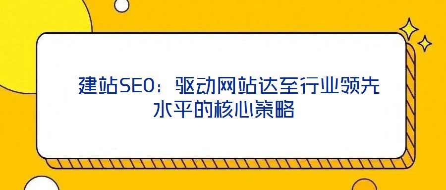 建站SEO:驅動網站達至行業(yè)領先水平的核心策略