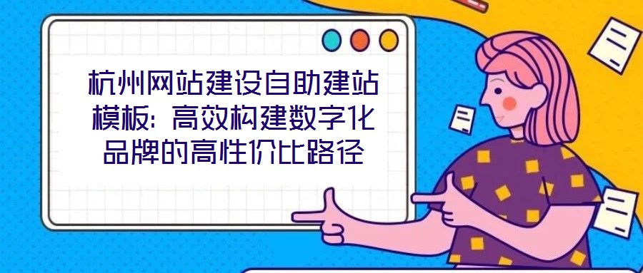 杭州網(wǎng)站建設自助建站模板: 高效構(gòu)建數(shù)字化品牌的高性價比路徑