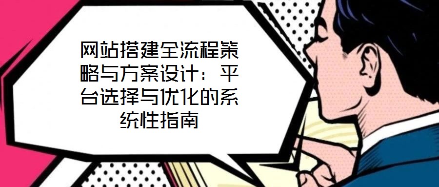 網(wǎng)站搭建全流程策略與方案設(shè)計(jì):平臺選擇與優(yōu)化的系統(tǒng)性指南