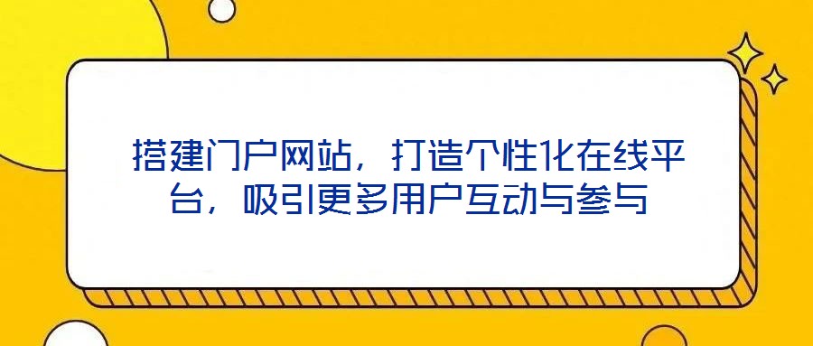 搭建門戶網站,打造個性化在線平臺,吸引更多用戶互動與參與