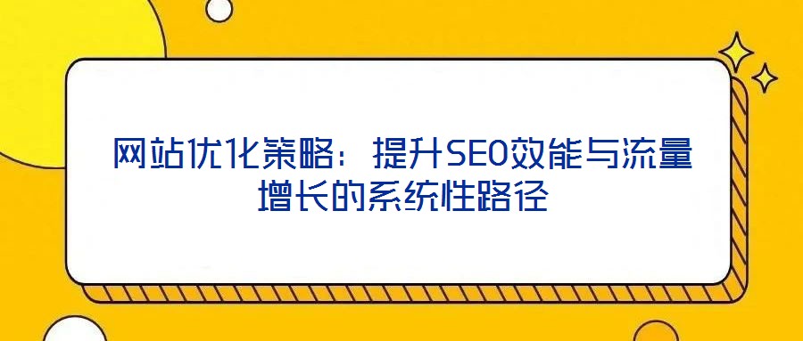 網(wǎng)站優(yōu)化策略:提升SEO效能與流量增長的系統(tǒng)性路徑
