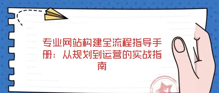 專業網站構建全流程指導手冊:從規劃到運營的實戰指南