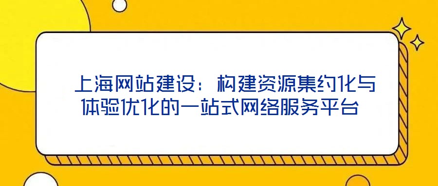 上海網站建設:構建資源集約化與體驗優化的一站式網絡服務平臺