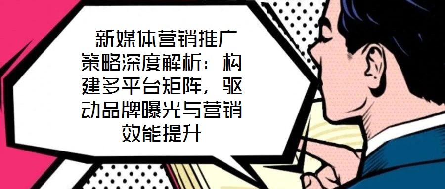  新媒體營銷推廣策略深度解析：構建多平臺矩陣，驅動品牌曝光與營銷效能提升