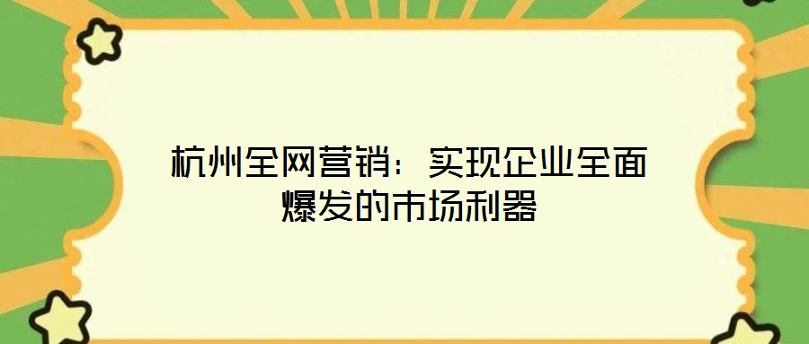 杭州全網營銷:實現企業全面爆發的市場利器