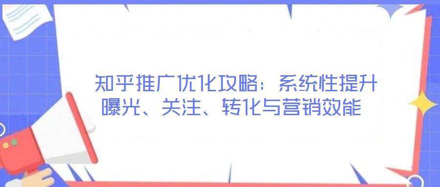 知乎推廣優(yōu)化攻略:系統(tǒng)性提升曝光、關(guān)注、轉(zhuǎn)化與營銷效能