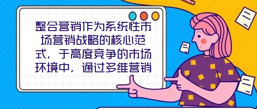 整合營銷作為系統性市場營銷戰略的核心范式,于高度競爭的市場環境中,通過多維營銷手段的有機協同,致力于實現品牌價值深度構建與市場先機動態引領。本文將從品牌定位的精