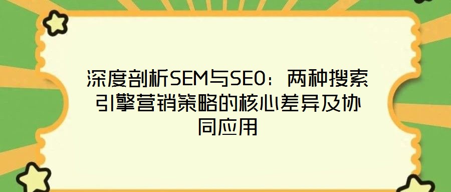 深度剖析SEM與SEO:兩種搜索引擎營銷策略的核心差異及協同應用