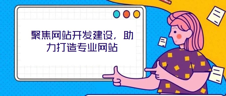 聚焦網站開發(fā)建設,助力打造專業(yè)網站