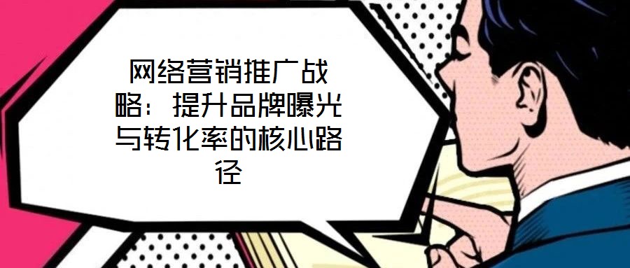 網絡營銷推廣戰略:提升品牌曝光與轉化率的核心路徑