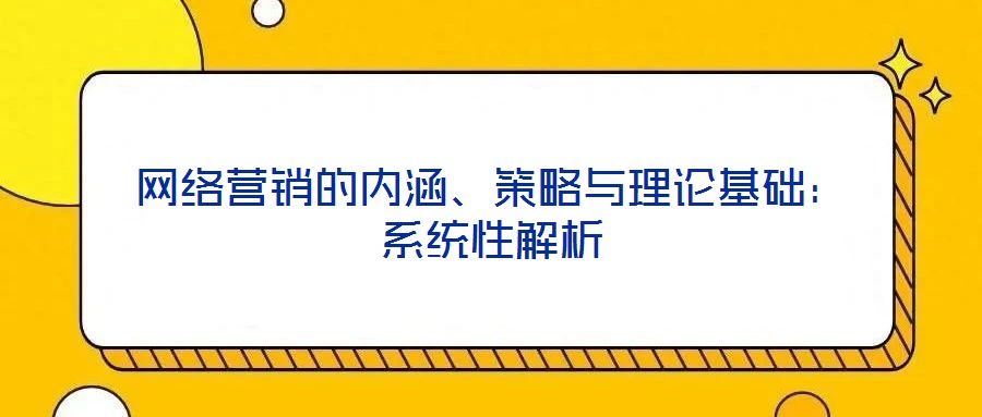 網(wǎng)絡營銷的內(nèi)涵、策略與理論基礎:系統(tǒng)性解析