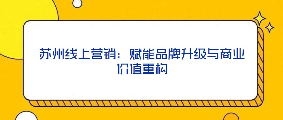 蘇州線上營銷：賦能品牌升級與商業(yè)價(jià)值重構(gòu)