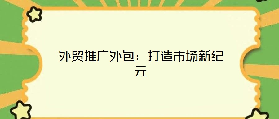 外貿(mào)推廣外包:打造市場新紀(jì)元