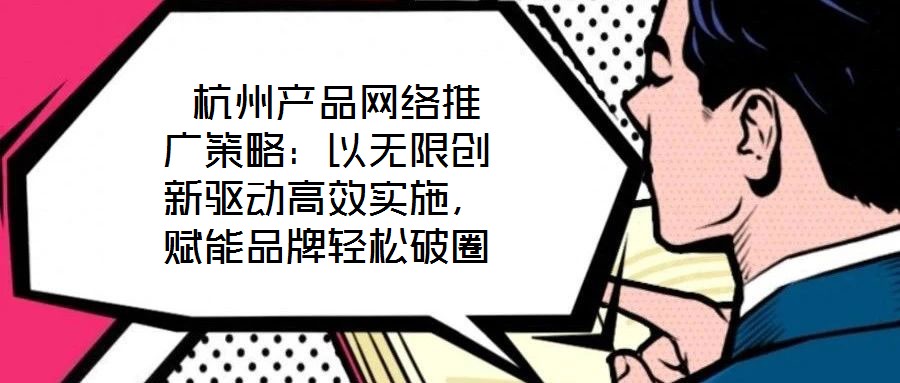 杭州產品網絡推廣策略:以無限創(chuàng)新驅動高效實施,賦能品牌輕松破圈
