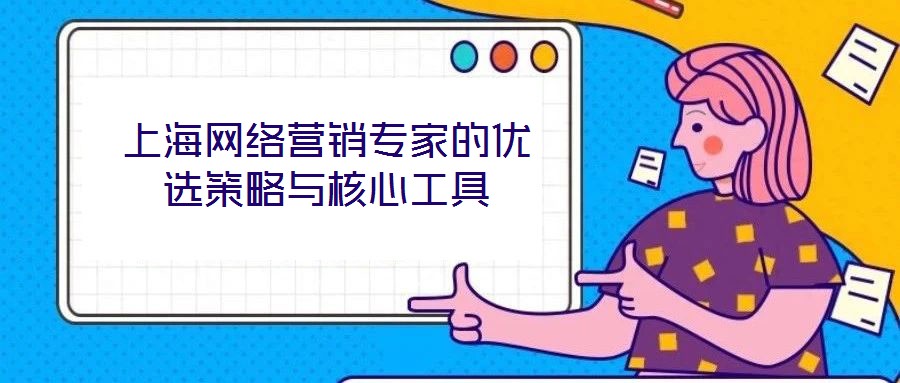 上海網(wǎng)絡(luò)營(yíng)銷專家的優(yōu)選策略與核心工具