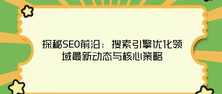 探秘SEO前沿:搜索引擎優化領域最新動態與核心策略