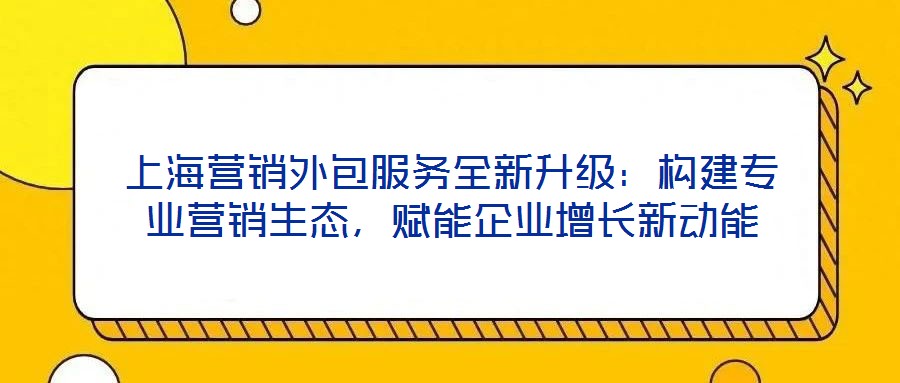 上海營銷外包服務全新升級:構建專業營銷生態,賦能企業增長新動能