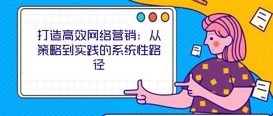打造高效網絡營銷:從策略到實踐的系統性路徑